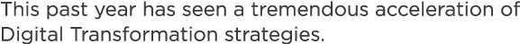 This past year has seen a tremendous acceleration of Digital Transformation strategies 