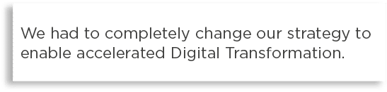 We had to completely change our strategy to enable accelerated Digital Transformation 