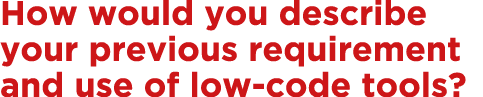 How would you describe your previous requirement and use of low-code tools  
