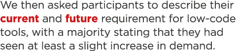 We then asked participants to describe their current and future requirement for low-code tools, with a majority stati   