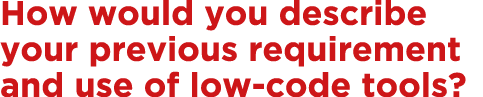 How would you describe your previous requirement and use of low-code tools  