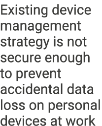 Existing device management strategy is not secure enough to prevent accidental data loss on personal devices at work