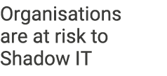 Organisations are at risk to Shadow IT