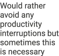 Would rather avoid any productivity interruptions but sometimes this is necessary