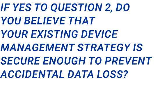 If yes to question 2, do you believe that your existing device management strategy is secure enough to prevent accide...
