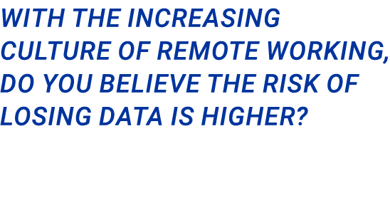 With the increasing culture of remote working, do you believe the risk of losing data is higher?