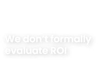 We don’t formally evaluate ROI