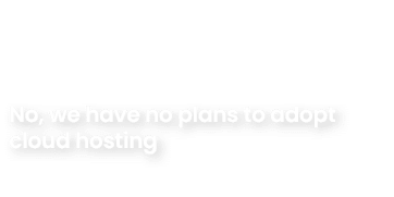 No, we have no plans to adopt cloud hosting