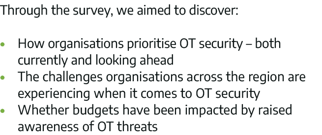 Through the survey, we aimed to discover:   How organisations prioritise OT security   both currently and looking ahe   