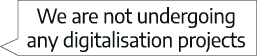 We are not undergoing any digitalisation projects 