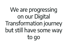 We are progressing on our Digital Transformation journey but still have some way to go 