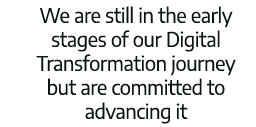 We are still in the early stages of our Digital Transformation journey but are committed to advancing it