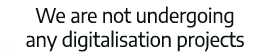 We are not undergoing any digitalisation projects 
