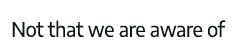 Not that we are aware of 