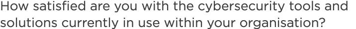 How satisfied are you with the cybersecurity tools and solutions currently in use within your organisation?