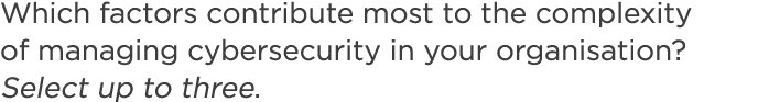 Which factors contribute most to the complexity of managing cybersecurity in your organisation? Select up to three.