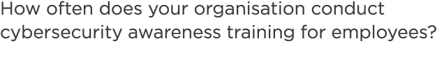 How often does your organisation conduct cybersecurity awareness training for employees?