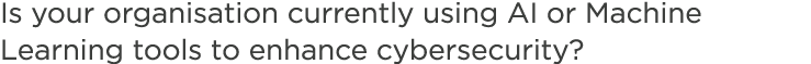 Is your organisation currently using AI or Machine Learning tools to enhance cybersecurity? 