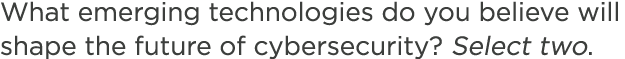 What emerging technologies do you believe will shape the future of cybersecurity? Select two.