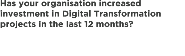 Has your organisation increased investment in Digital Transformation projects in the last 12 months?