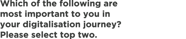 Which of the following are most important to you in your digitalisation journey? Please select top two. 