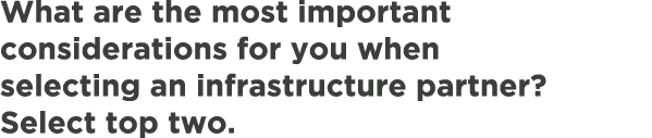 What are the most important considerations for you when selecting an infrastructure partner? Select top two.