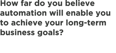 How far do you believe automation will enable you to achieve your long term business goals?