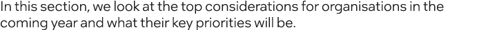 In this section, we look at the top considerations for organisations in the coming year and what their key priorities...
