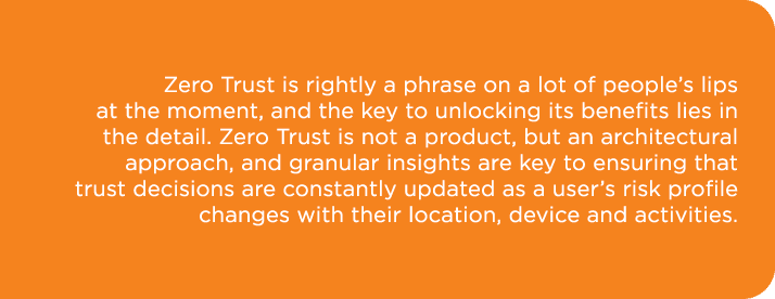 Zero Trust is rightly a phrase on a lot of people’s lips at the moment, and the key to unlocking its benefits lies in...