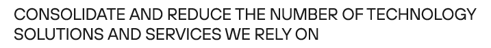 Consolidate and reduce the number of technology solutions and services we rely on 
