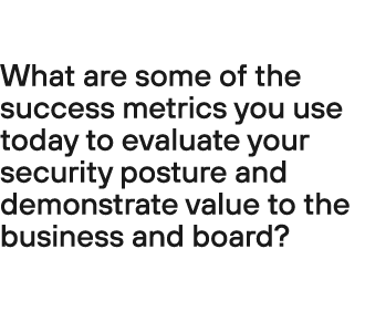 What are some of the success metrics you use today to evaluate your security posture and demonstrate value to the bus...