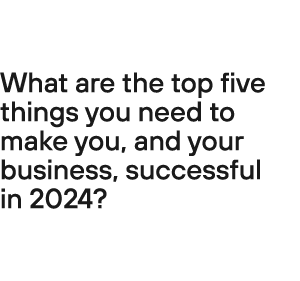 What are the top five things you need to make you, and your business, successful in 2024?