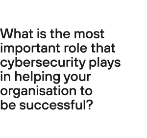 What is the most important role that cybersecurity plays in helping your organisation to be successful?